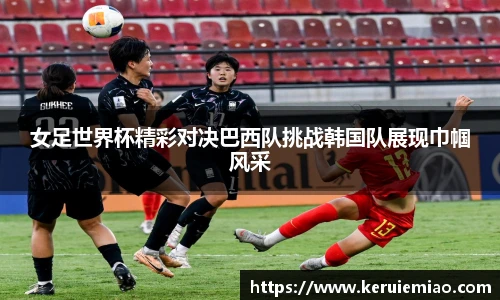 女足世界杯精彩对决巴西队挑战韩国队展现巾帼风采